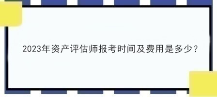 2023年資產(chǎn)評估師報考時間及費用是多少？