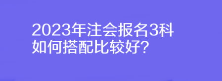 2023年注會報名3科如何搭配比較好？