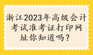 浙江2023年高級(jí)會(huì)計(jì)考試準(zhǔn)考證打印網(wǎng)址你知道嗎？