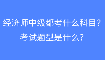 經(jīng)濟師中級都考什么科目？考試題型是什么？