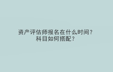 資產評估師報名在什么時間？科目如何搭配？