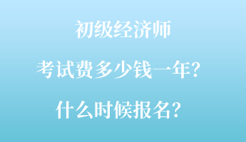 初級(jí)經(jīng)濟(jì)師考試費(fèi)多少錢一年？什么時(shí)候報(bào)名？