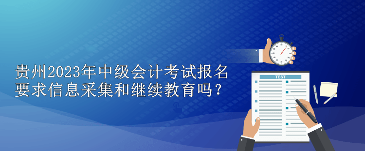 貴州2023年中級(jí)會(huì)計(jì)考試報(bào)名要求信息采集和繼續(xù)教育嗎？