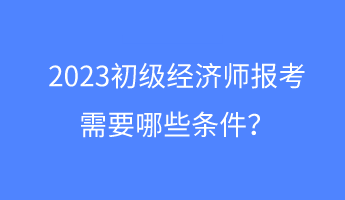 2023初級經(jīng)濟師報考需要哪些條件？