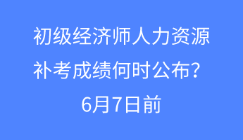 初級(jí)經(jīng)濟(jì)師人力資源補(bǔ)考成績(jī)何時(shí)公布？6月7日前