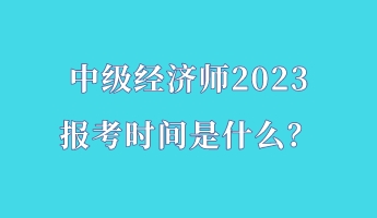 中級經(jīng)濟師2023報考時間是什么？