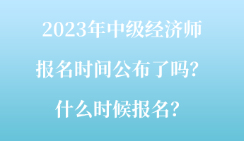 2023年中級(jí)經(jīng)濟(jì)師報(bào)名時(shí)間公布了嗎？什么時(shí)候報(bào)名？