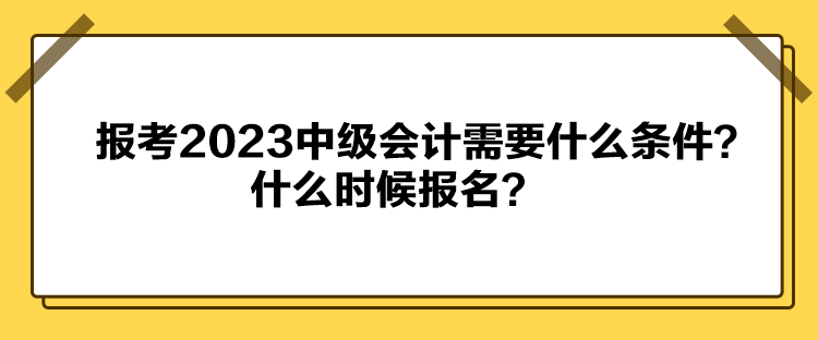 報(bào)考2023中級(jí)會(huì)計(jì)需要什么條件？什么時(shí)候報(bào)名？