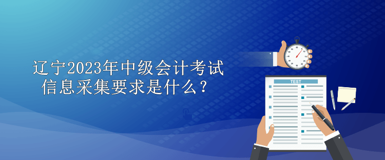 遼寧2023年中級會(huì)計(jì)考試信息采集要求是什么？