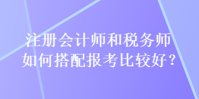 注冊(cè)會(huì)計(jì)師和稅務(wù)師如何搭配報(bào)考比較好？