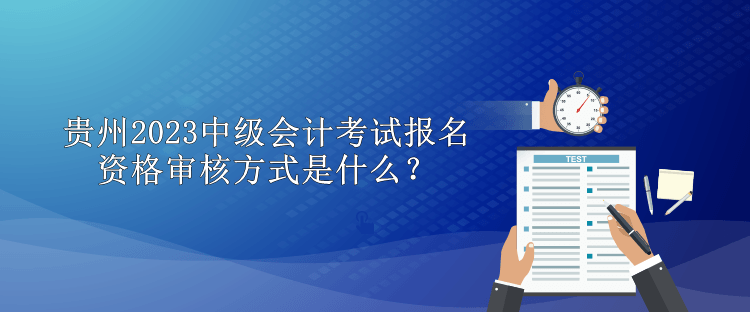 貴州2023中級會計考試報名資格審核方式是什么？