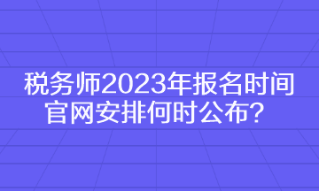 稅務師2023年報名時間官網安排何時公布？