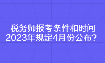 稅務(wù)師報(bào)考條件和時(shí)間2023年規(guī)定4月份公布？