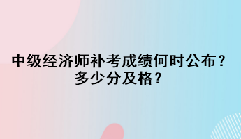 中級經(jīng)濟師補考成績何時公布？多少分及格？