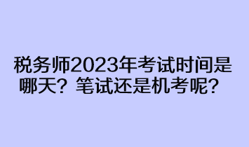 稅務(wù)師2023年考試時間是哪天？筆試還是機考呢？