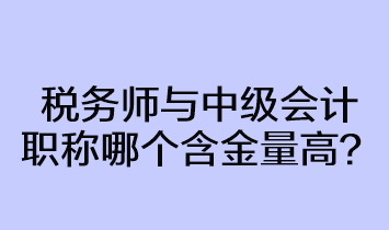 稅務師與中級會計職稱哪個含金量高？