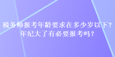 稅務(wù)師報(bào)考年齡要求在多少歲以下？年紀(jì)大了有必要報(bào)考嗎？