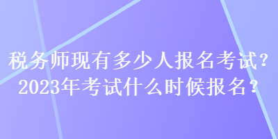 稅務師現(xiàn)有多少人報名考試？2023年考試什么時候報名？