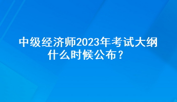 中級(jí)經(jīng)濟(jì)師2023年考試大綱什么時(shí)候公布？