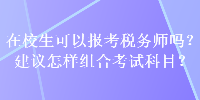 在校生可以報考稅務(wù)師嗎？建議怎樣組合考試科目？