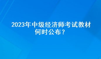 2023年中級(jí)經(jīng)濟(jì)師考試教材何時(shí)公布？