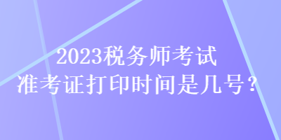 2023稅務(wù)師考試準(zhǔn)考證打印時間是幾號？