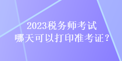 2023稅務(wù)師考試哪天可以打印準(zhǔn)考證？