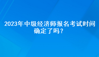 2023年中級(jí)經(jīng)濟(jì)師報(bào)名考試時(shí)間確定了嗎？