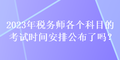 2023年稅務(wù)師各個科目的考試時間安排公布了嗎？