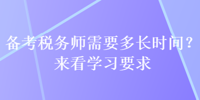 備考稅務(wù)師需要多長(zhǎng)時(shí)間？來(lái)看學(xué)習(xí)要求