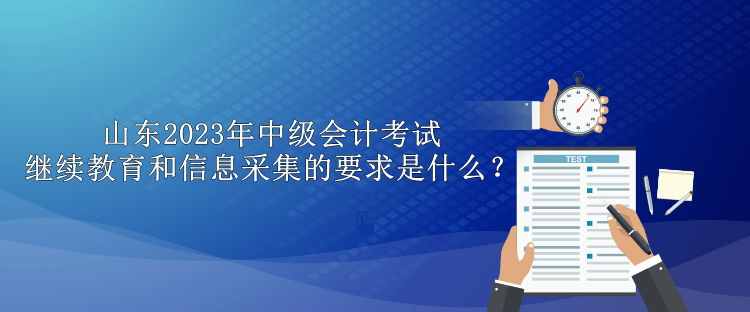 山東2023年中級會計(jì)考試?yán)^續(xù)教育和信息采集的要求是什么？