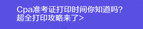 Cpa準(zhǔn)考證打印時間你知道嗎？超全打印攻略來了>