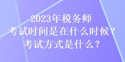 2023年稅務(wù)師考試時間是在什么時候？考試方式是什么？