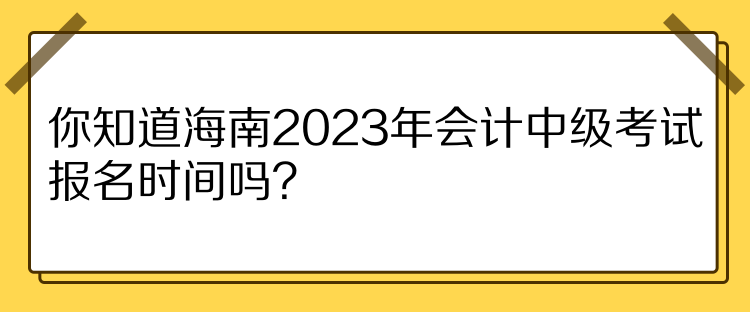 你知道海南2023年會計中級考試報名時間嗎？