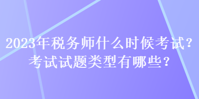 2023年稅務師什么時候考試？考試試題類型有哪些？