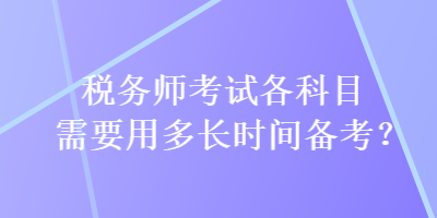 稅務(wù)師考試各科目需要用多長時(shí)間備考？