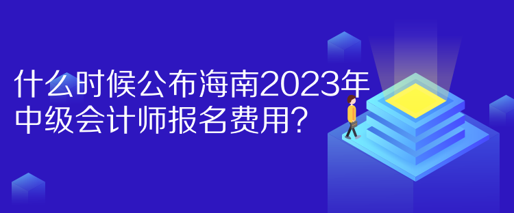 什么時(shí)候公布海南2023年中級會(huì)計(jì)師報(bào)名費(fèi)用？