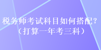 稅務(wù)師考試科目如何搭配？（打算一年考三科）