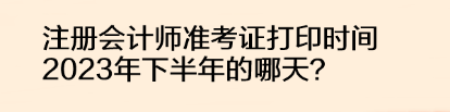 注冊會計師準(zhǔn)考證打印時間2023年下半年的哪天？