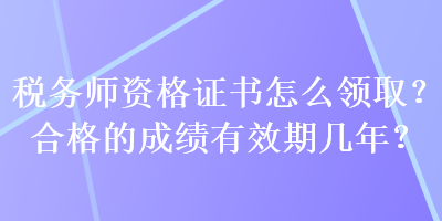 稅務(wù)師資格證書怎么領(lǐng)??？合格的成績(jī)有效期幾年？