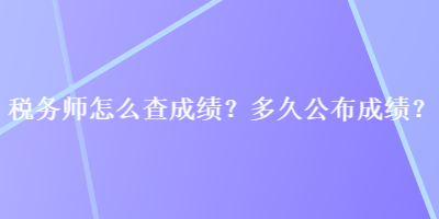 稅務(wù)師怎么查成績(jī)？多久公布成績(jī)？