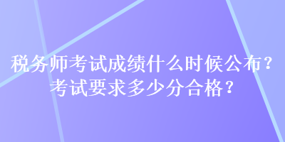 稅務師考試成績什么時候公布？考試要求多少分合格？