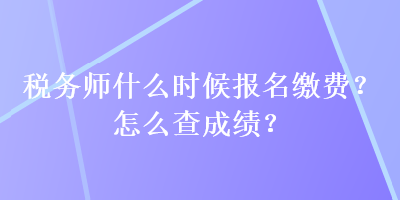 稅務(wù)師什么時候報名繳費？怎么查成績？