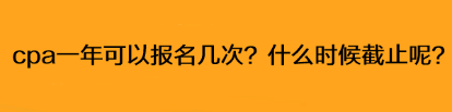 cpa一年可以報名幾次？什么時候截止呢？