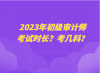 2023年初級(jí)審計(jì)師考試時(shí)長(zhǎng)？考幾科？