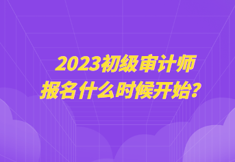 2023初級(jí)審計(jì)師報(bào)名什么時(shí)候開(kāi)始？