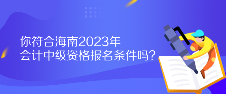 你符合海南2023年會計中級資格報名條件嗎？