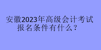 安徽2023年高級會計考試報名條件有什么？