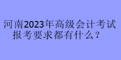 河南2023年高級會計考試報考要求都有什么？