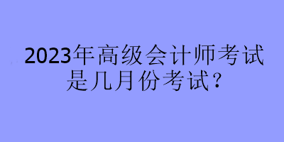 2023年高級會計師考試是幾月份考試？